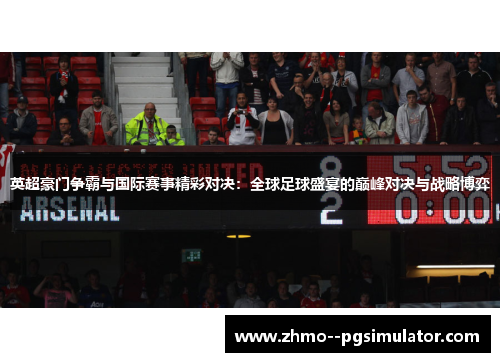 英超豪门争霸与国际赛事精彩对决：全球足球盛宴的巅峰对决与战略博弈