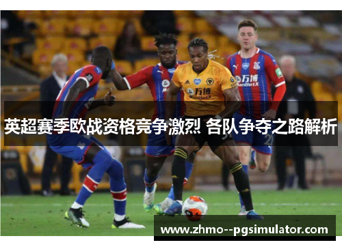英超赛季欧战资格竞争激烈 各队争夺之路解析
