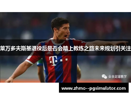 莱万多夫斯基退役后是否会踏上教练之路未来规划引关注