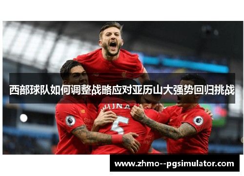 西部球队如何调整战略应对亚历山大强势回归挑战