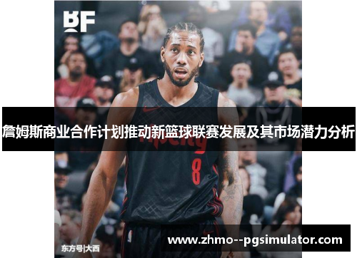 詹姆斯商业合作计划推动新篮球联赛发展及其市场潜力分析
