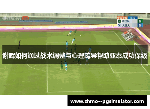 谢晖如何通过战术调整与心理疏导帮助亚泰成功保级