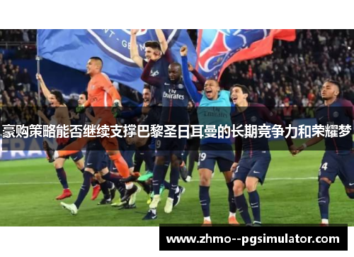 豪购策略能否继续支撑巴黎圣日耳曼的长期竞争力和荣耀梦