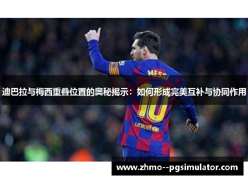 迪巴拉与梅西重叠位置的奥秘揭示：如何形成完美互补与协同作用