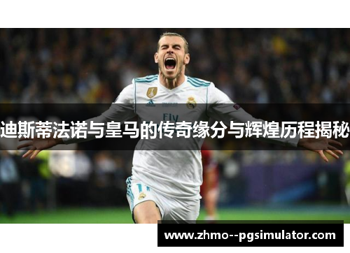 迪斯蒂法诺与皇马的传奇缘分与辉煌历程揭秘