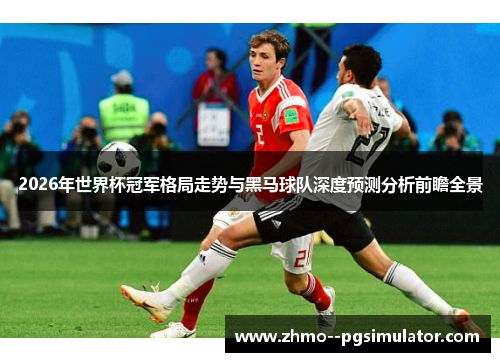 2026年世界杯冠军格局走势与黑马球队深度预测分析前瞻全景