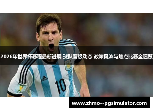 2026年世界杯赛程最新进展 球队晋级动态 政策风波与焦点比赛全速览