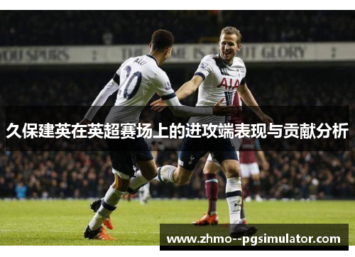 久保建英在英超赛场上的进攻端表现与贡献分析