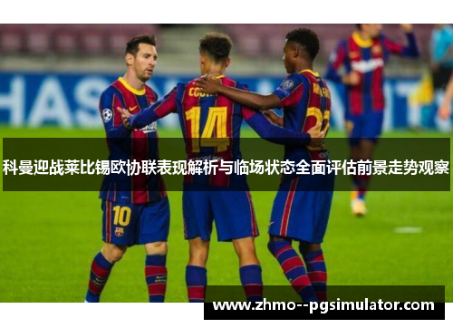 科曼迎战莱比锡欧协联表现解析与临场状态全面评估前景走势观察