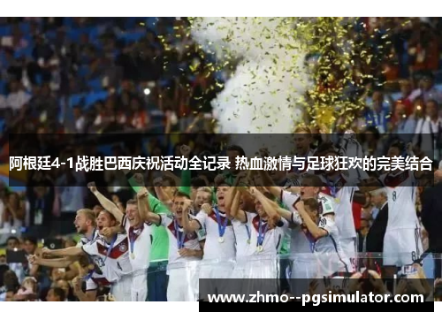 阿根廷4-1战胜巴西庆祝活动全记录 热血激情与足球狂欢的完美结合