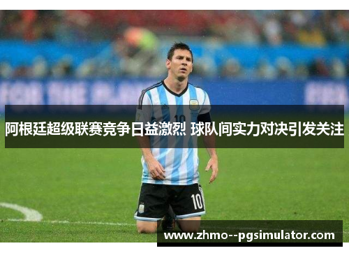 阿根廷超级联赛竞争日益激烈 球队间实力对决引发关注