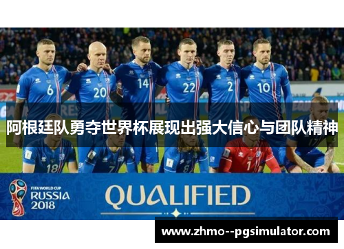 阿根廷队勇夺世界杯展现出强大信心与团队精神