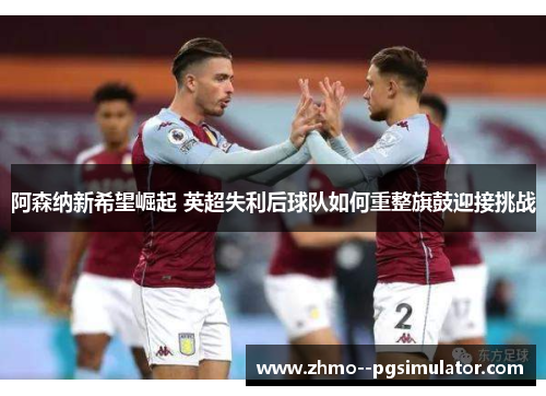 阿森纳新希望崛起 英超失利后球队如何重整旗鼓迎接挑战